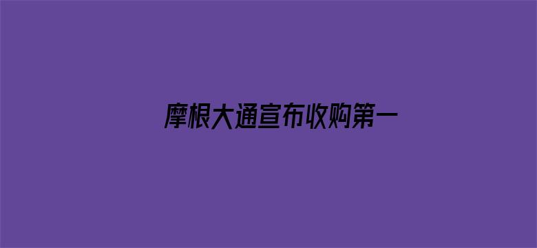 摩根大通宣布收购第一共和银行的绝大部分资产，并承担所有存款和部分其他负债，摩根大通为何收购？