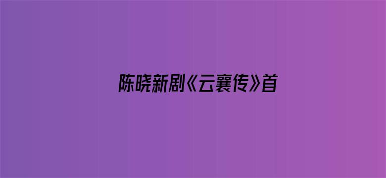 陈晓新剧《云襄传》首播口碑如何